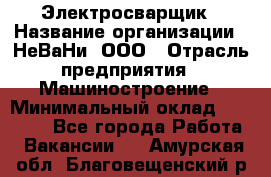 Электросварщик › Название организации ­ НеВаНи, ООО › Отрасль предприятия ­ Машиностроение › Минимальный оклад ­ 50 000 - Все города Работа » Вакансии   . Амурская обл.,Благовещенский р-н